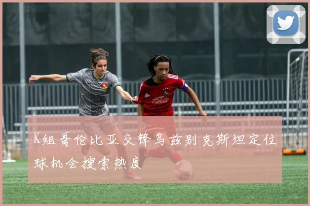K组哥伦比亚交锋乌兹别克斯坦定位球机会搜索热度
