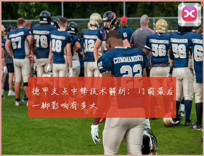 德甲支点中锋技术解析：门前最后一脚影响有多大