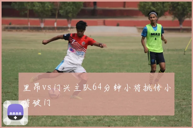 里昂vs门兴主队64分钟小将挑传小将破门