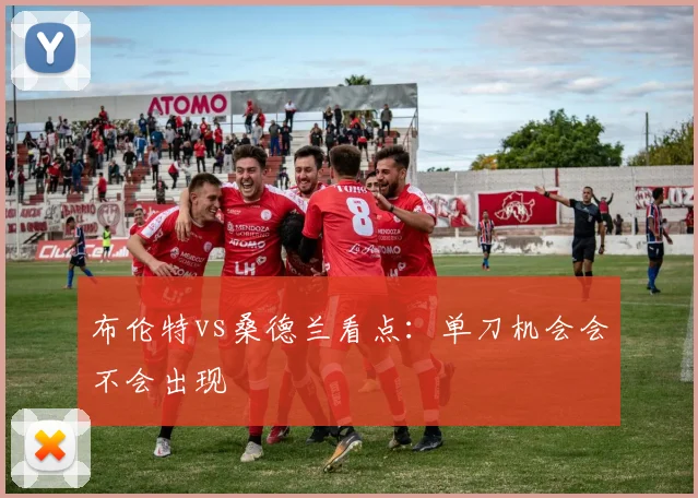 布伦特vs桑德兰看点：单刀机会会不会出现