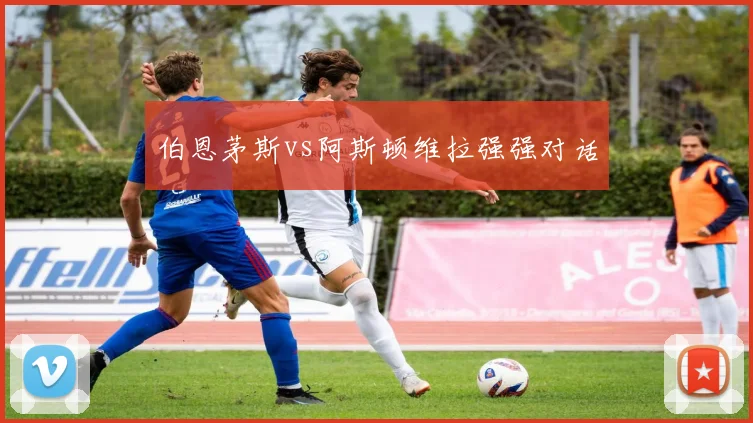 伯恩茅斯vs阿斯顿维拉强强对话