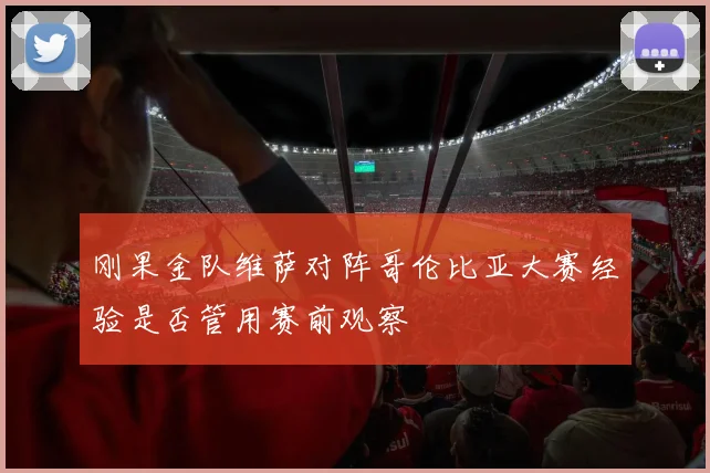 刚果金队维萨对阵哥伦比亚大赛经验是否管用赛前观察