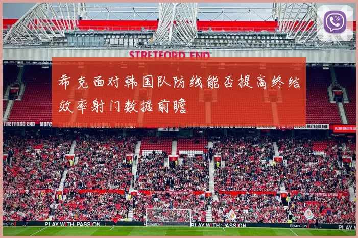 希克面对韩国队防线能否提高终结效率射门数据前瞻