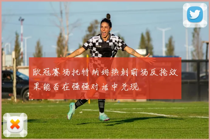 欧冠赛场托特纳姆热刺前场反抢效果能否在强强对话中兑现