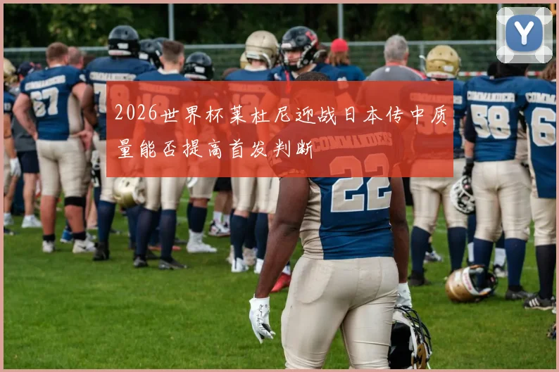 2026世界杯莱杜尼迎战日本传中质量能否提高首发判断