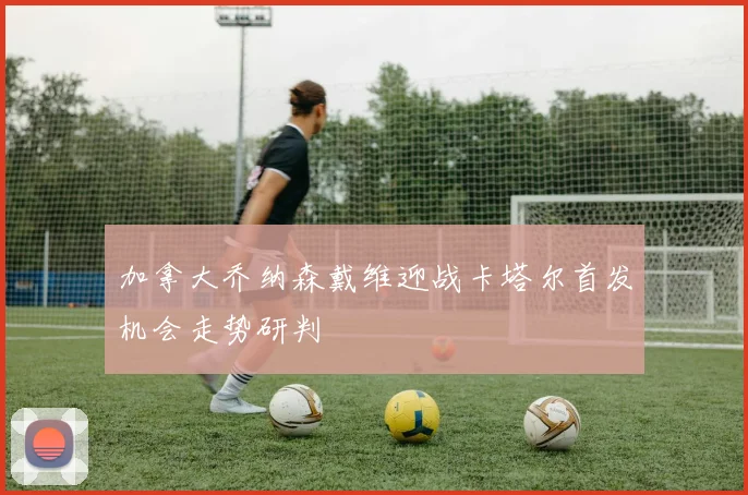 加拿大乔纳森戴维迎战卡塔尔首发机会走势研判