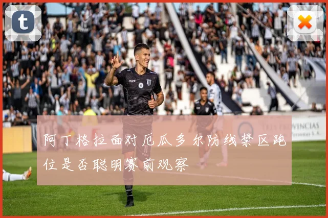 阿丁格拉面对厄瓜多尔防线禁区跑位是否聪明赛前观察