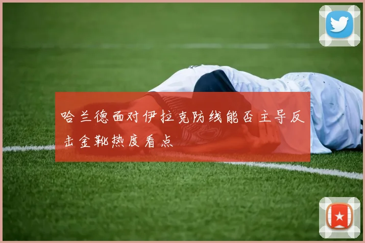 哈兰德面对伊拉克防线能否主导反击金靴热度看点