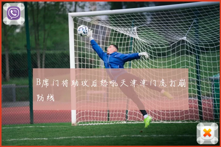 B席门将助攻后怒吼天津津门虎打崩防线