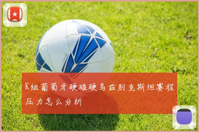 K组葡萄牙硬碰硬乌兹别克斯坦赛程压力怎么分析